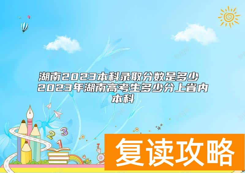 湖南2023本科录取分数是多少 2023年湖南高考生多少分上省内本科