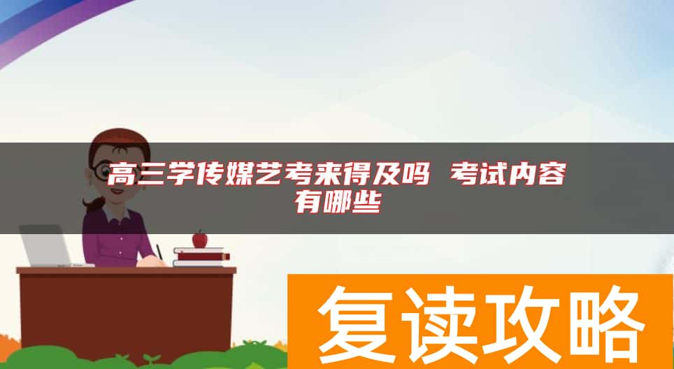高三学传媒艺考来得及吗 考试内容有哪些