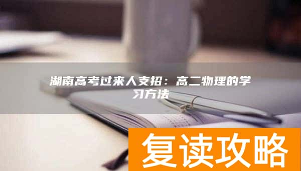 湖南高考过来人支招：高二物理的学习方法