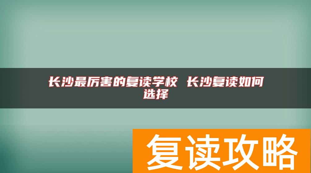 长沙最厉害的复读学校 长沙复读如何选择