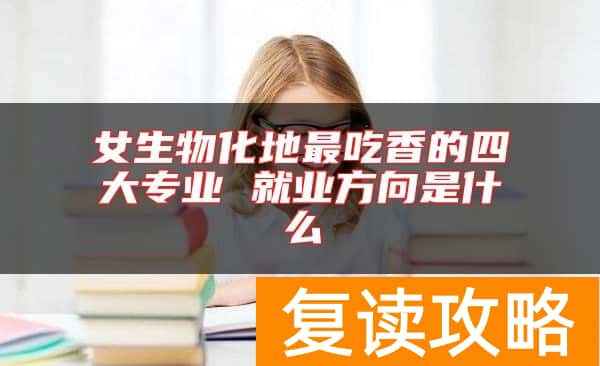 女生物化地最吃香的四大专业 就业方向是什么