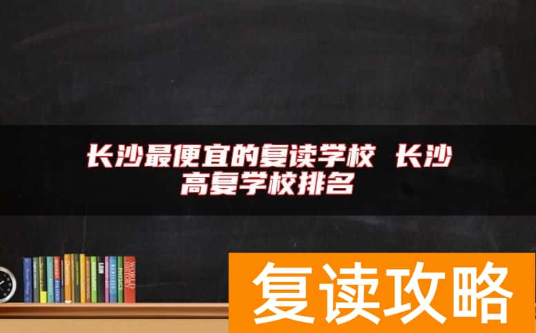 长沙最便宜的复读学校 长沙高复学校排名