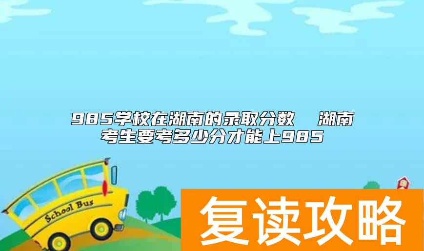 985学校在湖南的录取分数  湖南考生要考多少分才能上985